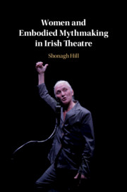 Women and Embodied Mythmaking in Irish Theatre by Shonagh Hill
